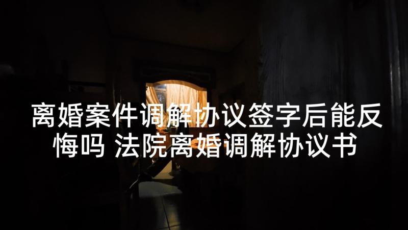 离婚案件调解协议签字后能反悔吗 法院离婚调解协议书(汇总5篇)