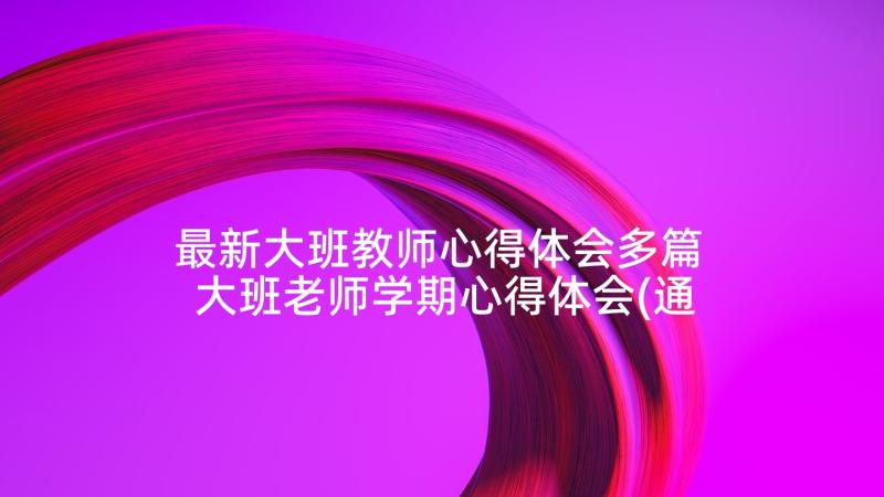 最新大班教师心得体会多篇 大班老师学期心得体会(通用5篇)