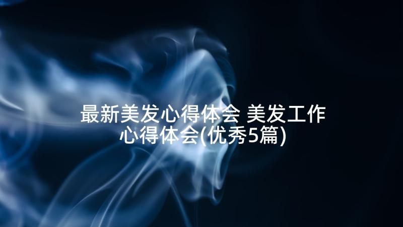 最新美发心得体会 美发工作心得体会(优秀5篇)