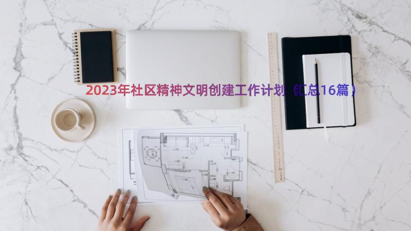 2023年社区精神文明创建工作计划（汇总16篇）