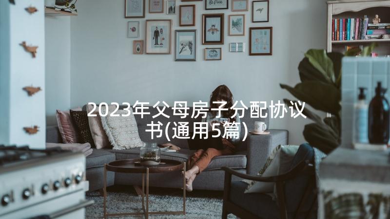 2023年父母房子分配协议书(通用5篇)