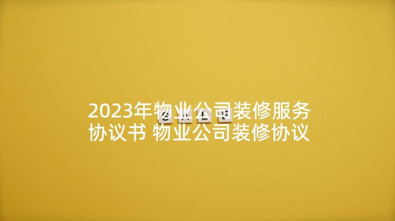 2023年物业公司装修服务协议书 物业公司装修协议书(实用5篇)