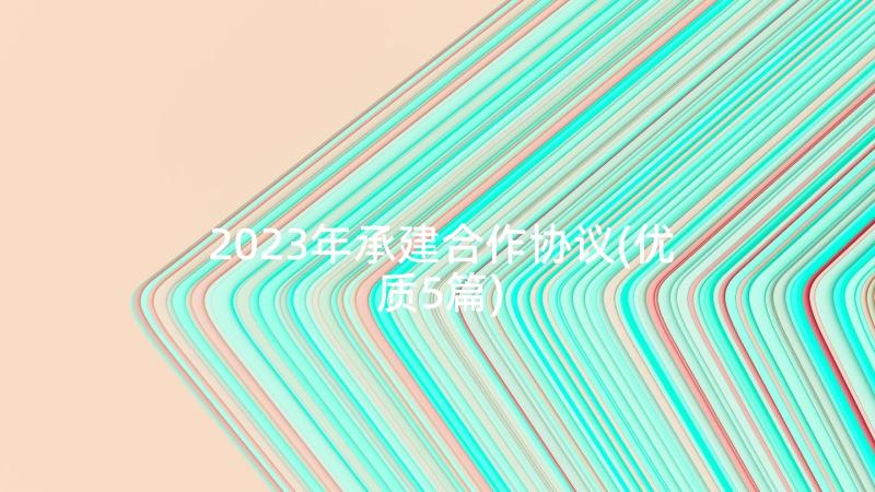 2023年承建合作协议(优质5篇)