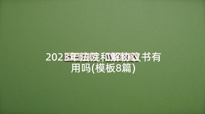 2023年法院和解协议书有用吗(模板8篇)