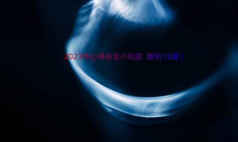 2023年心得体会小标题（案例18篇）