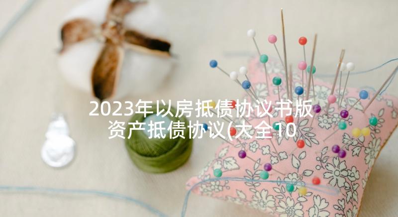 2023年以房抵债协议书版 资产抵债协议(大全10篇)