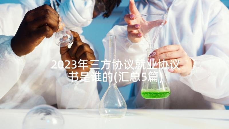 2023年三方协议就业协议书是谁的(汇总5篇)