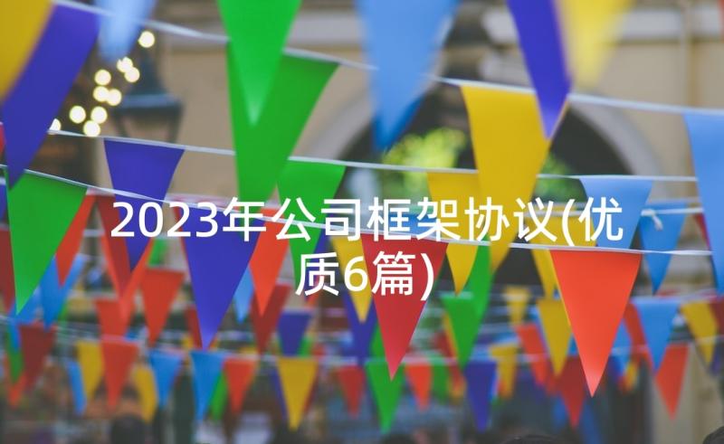 2023年公司框架协议(优质6篇)