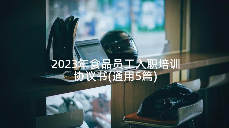 2023年食品员工入职培训协议书(通用5篇)