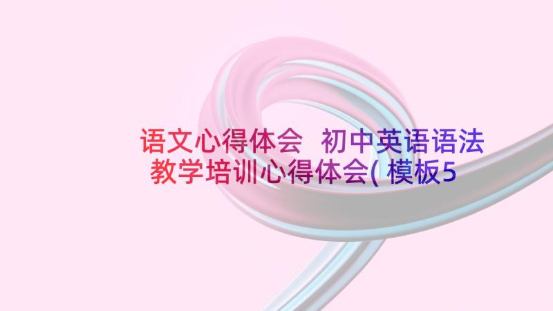 语文心得体会 初中英语语法教学培训心得体会(模板5篇)