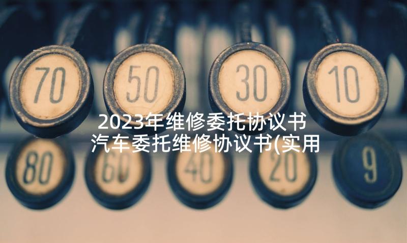 2023年维修委托协议书 汽车委托维修协议书(实用5篇)