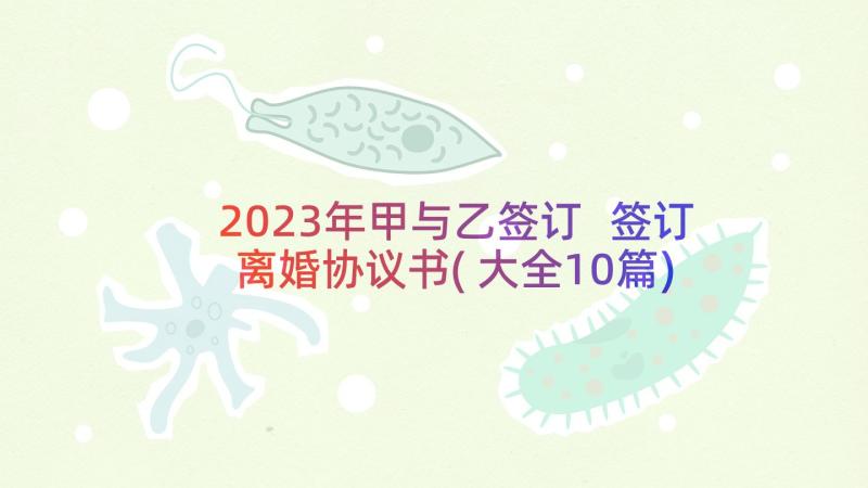 2023年甲与乙签订 签订离婚协议书(大全10篇)