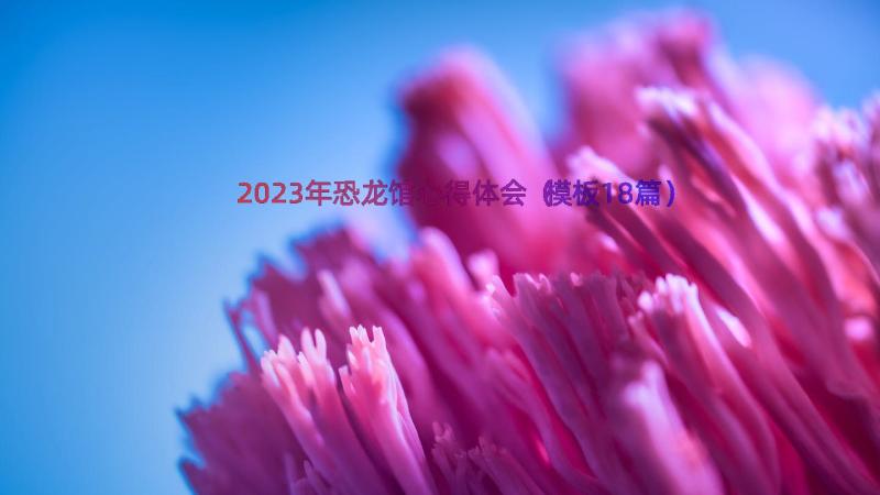 2023年恐龙馆心得体会（模板18篇）