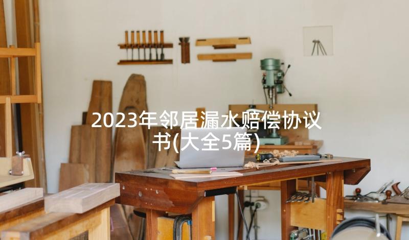 2023年邻居漏水赔偿协议书(大全5篇)