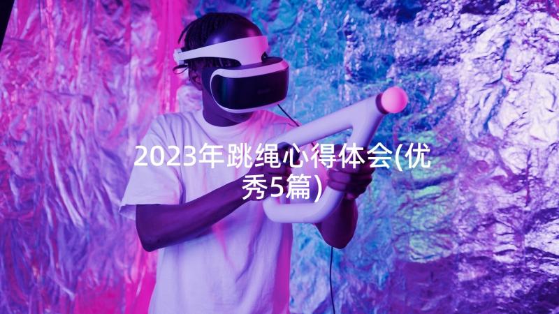 2023年跳绳心得体会(优秀5篇)