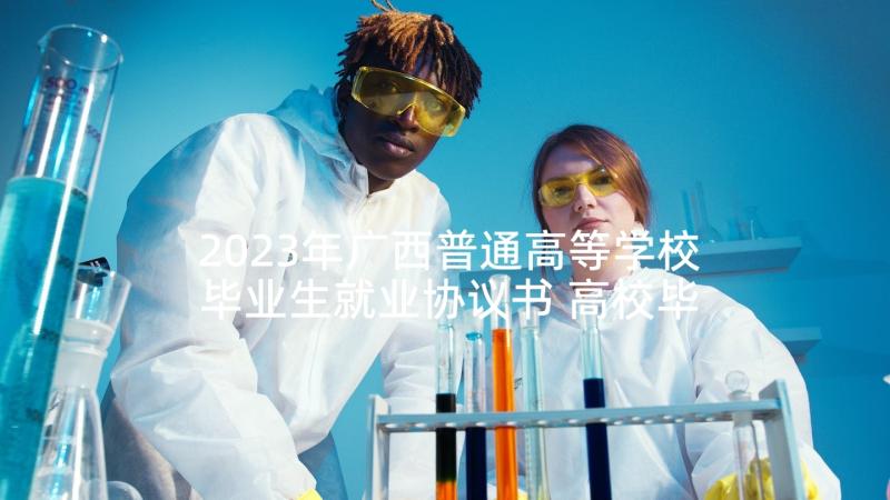 2023年广西普通高等学校毕业生就业协议书 高校毕业生就业协议书(优秀6篇)