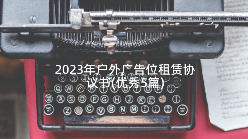 2023年户外广告位租赁协议书(优秀5篇)