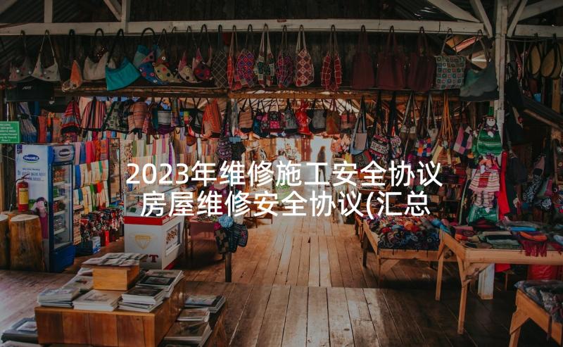 2023年维修施工安全协议 房屋维修安全协议(汇总5篇)