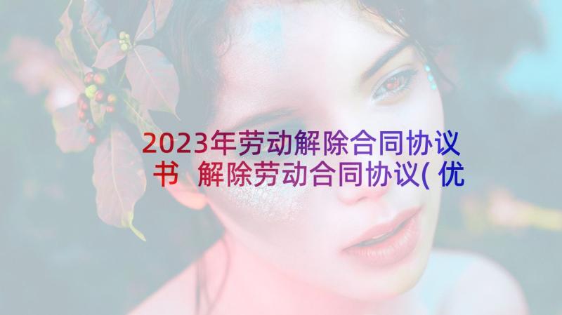 2023年劳动解除合同协议书 解除劳动合同协议(优质7篇)