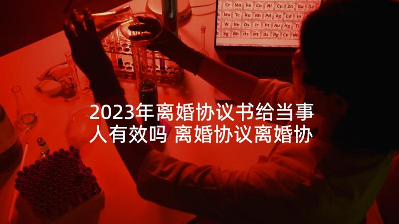 2023年离婚协议书给当事人有效吗 离婚协议离婚协议书(实用10篇)