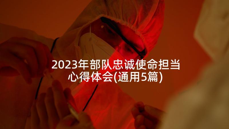 2023年部队忠诚使命担当心得体会(通用5篇)