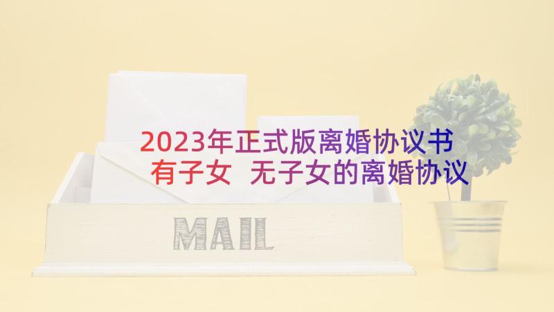 2023年正式版离婚协议书有子女 无子女的离婚协议书(模板7篇)