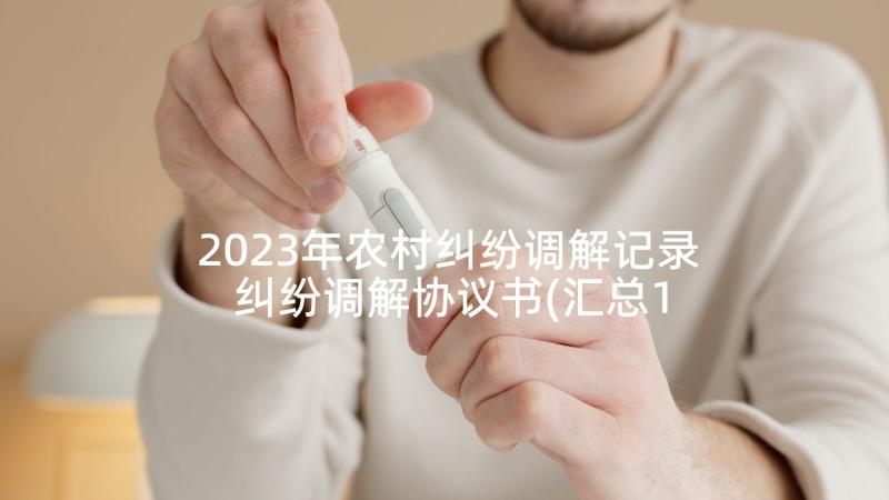 2023年农村纠纷调解记录 纠纷调解协议书(汇总10篇)