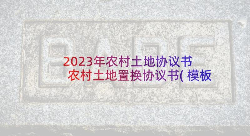 2023年农村土地协议书 农村土地置换协议书(模板9篇)