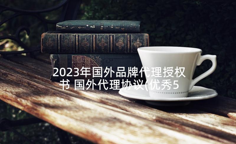 2023年国外品牌代理授权书 国外代理协议(优秀5篇)