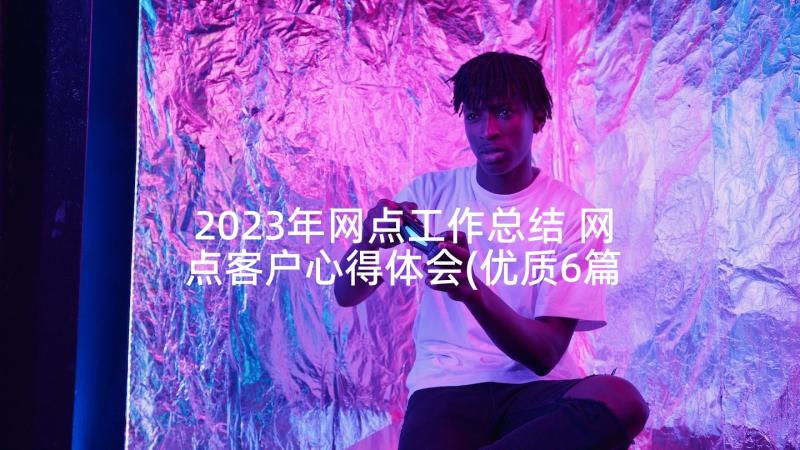 2023年网点工作总结 网点客户心得体会(优质6篇)