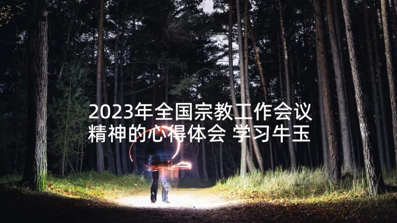 2023年全国宗教工作会议精神的心得体会 学习牛玉儒先进精神心得体会(模板7篇)