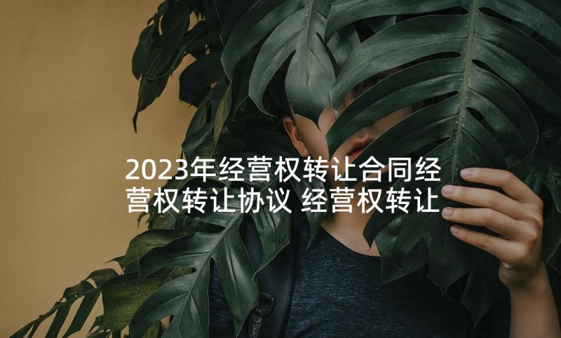 2023年经营权转让合同经营权转让协议 经营权转让合同(通用7篇)