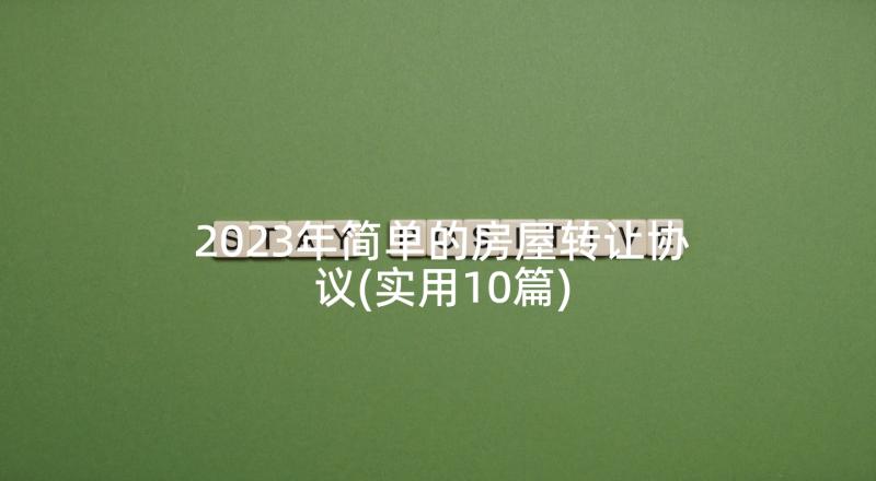 2023年简单的房屋转让协议(实用10篇)