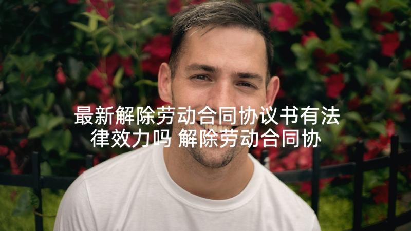 最新解除劳动合同协议书有法律效力吗 解除劳动合同协议书(模板6篇)