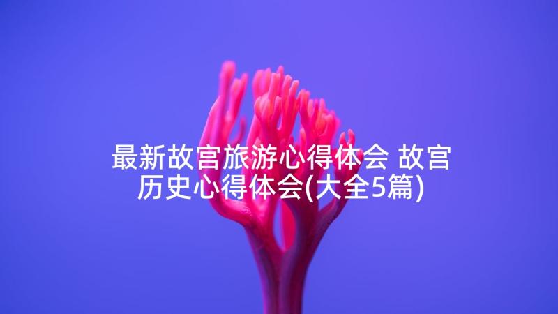 最新故宫旅游心得体会 故宫历史心得体会(大全5篇)