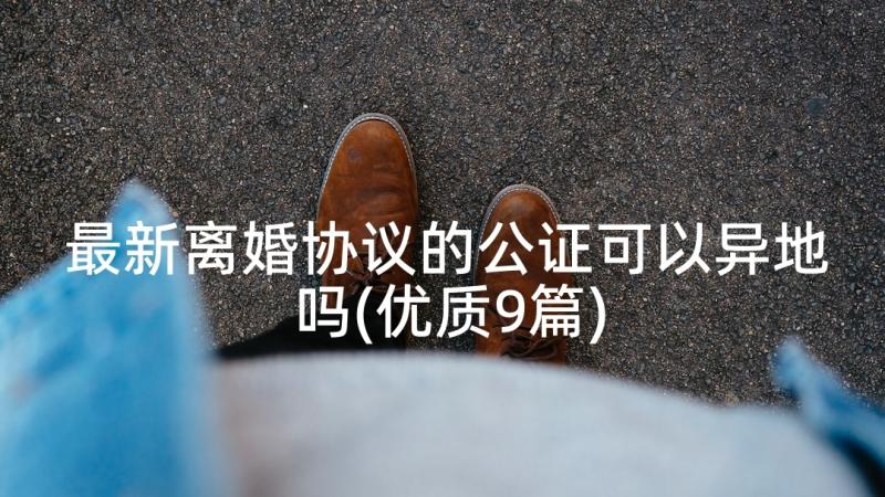 最新离婚协议的公证可以异地吗(优质9篇)