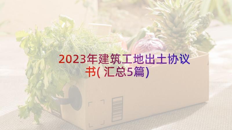 2023年建筑工地出土协议书(汇总5篇)