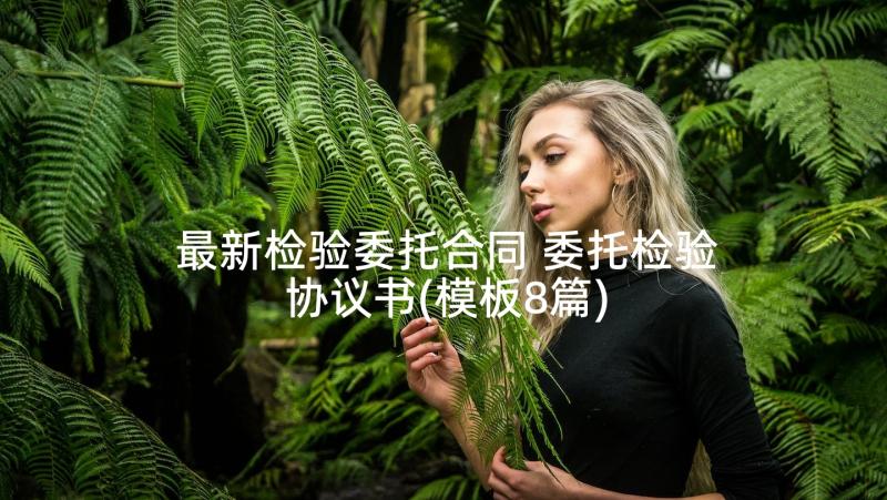 最新检验委托合同 委托检验协议书(模板8篇)