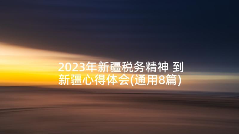 2023年新疆税务精神 到新疆心得体会(通用8篇)