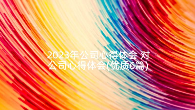 2023年公司心得体会 对公司心得体会(优质6篇)