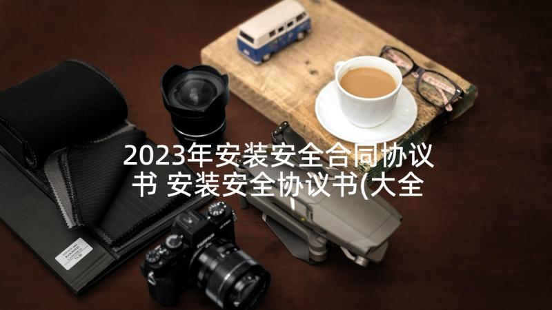 2023年安装安全合同协议书 安装安全协议书(大全7篇)