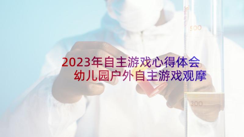 2023年自主游戏心得体会 幼儿园户外自主游戏观摩心得体会(优秀5篇)