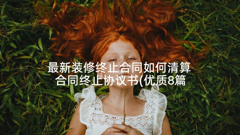 最新装修终止合同如何清算 合同终止协议书(优质8篇)