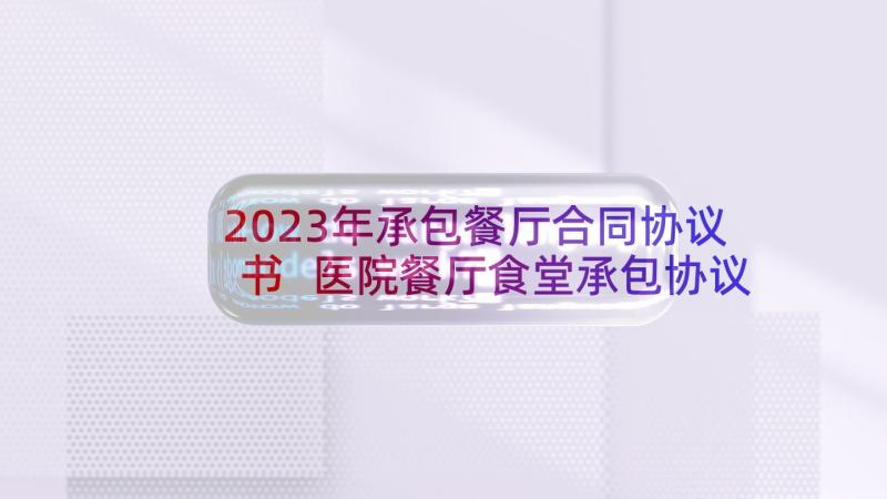 2023年承包餐厅合同协议书 医院餐厅食堂承包协议书(优质6篇)