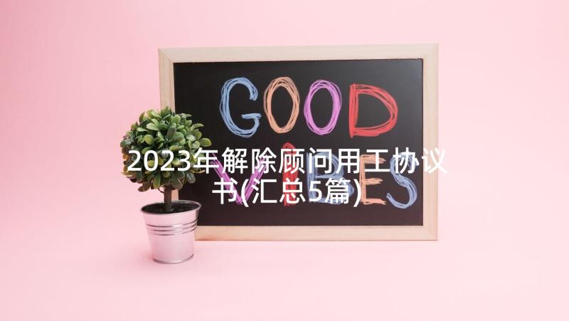 2023年解除顾问用工协议书(汇总5篇)