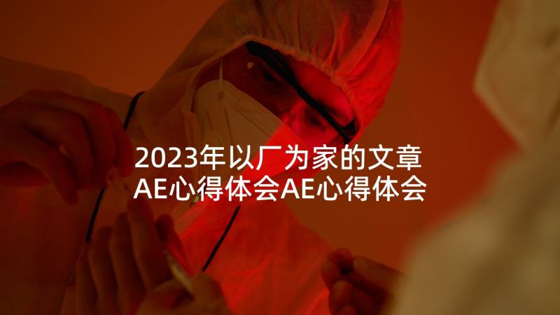 2023年以厂为家的文章 AE心得体会AE心得体会(优秀5篇)