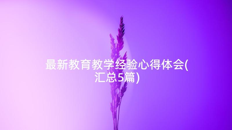 最新教育教学经验心得体会(汇总5篇)