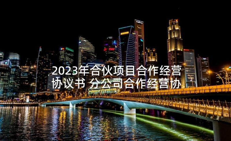 2023年合伙项目合作经营协议书 分公司合作经营协议书(通用5篇)