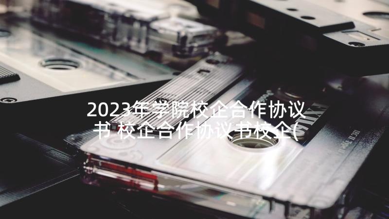 2023年学院校企合作协议书 校企合作协议书校企(大全9篇)