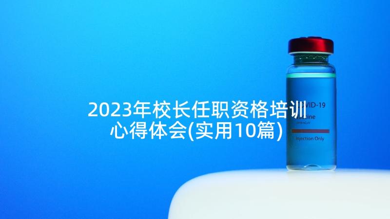 2023年校长任职资格培训心得体会(实用10篇)